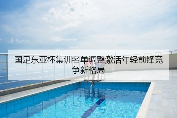 国足东亚杯集训名单调整激活年轻前锋竞争新格局